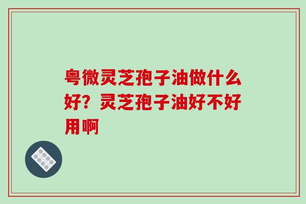 粤微灵芝孢子油做什么好?灵芝孢子油好不好用啊-第1张图片-破壁灵芝孢子粉研究指南 粤微灵芝孢子油做什么好?灵芝孢子油好不好用啊-第1张图片-破壁灵芝孢子粉研究指南