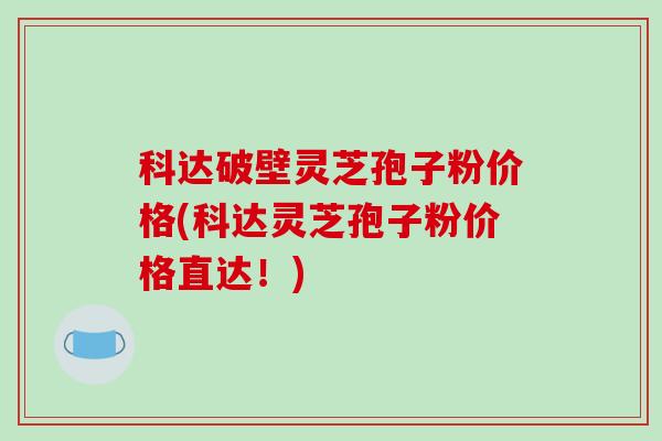 科达破壁灵芝孢子粉价格(科达灵芝孢子粉价格直达!)-第1张图片-破壁灵芝孢子粉研究指南 科达破壁灵芝孢子粉价格(科达灵芝孢子粉价格直达!)-第1张图片-破壁灵芝孢子粉研究指南