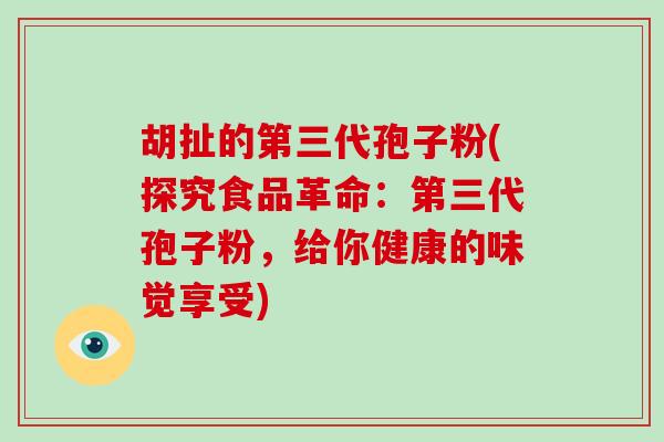 胡扯的第三代孢子粉(探究食品革命:第三代孢子粉,给你健康的味觉享受)-第1张图片-破壁灵芝孢子粉研究指南 胡扯的第三代孢子粉(探究食品革命:第三代孢子粉,给你健康的味觉享受)-第1张图片-破壁灵芝孢子粉研究指南