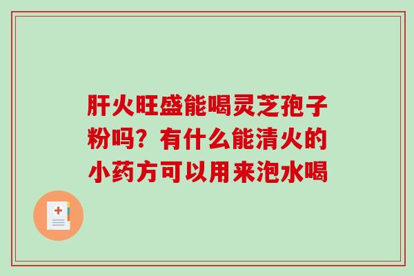 肝火旺盛能喝灵芝孢子粉吗？有什么能清火的小药方可以用来泡水喝-第1张图片-破壁灵芝孢子粉研究指南