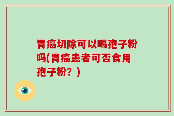 胃癌切除可以喝孢子粉吗(胃癌患者可否食用孢子粉?)-第1张图片-破壁灵芝孢子粉研究指南 胃癌切除可以喝孢子粉吗(胃癌患者可否食用孢子粉?)-第1张图片-破壁灵芝孢子粉研究指南