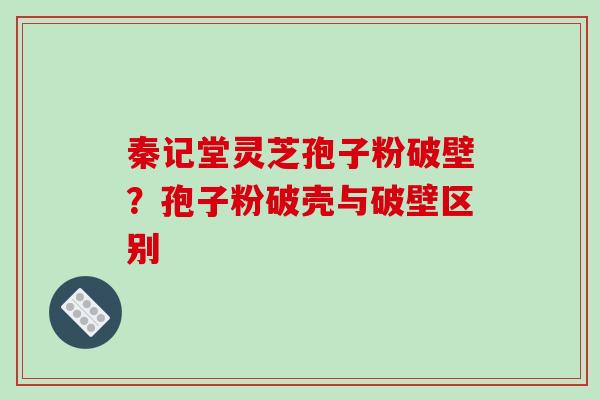 秦记堂灵芝孢子粉破壁?孢子粉破壳与破壁区别-第1张图片-破壁灵芝孢子粉研究指南 秦记堂灵芝孢子粉破壁?孢子粉破壳与破壁区别-第1张图片-破壁灵芝孢子粉研究指南