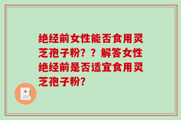 绝经前女性能否食用灵芝孢子粉??解答女性绝经前是否适宜食用灵芝孢子粉?-第1张图片-破壁灵芝孢子粉研究指南 绝经前女性能否食用灵芝孢子粉??解答女性绝经前是否适宜食用灵芝孢子粉?-第1张图片-破壁灵芝孢子粉研究指南