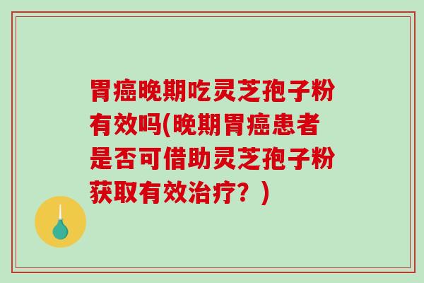 胃癌晚期吃灵芝孢子粉有效吗(晚期胃癌患者是否可借助灵芝孢子粉获取有效治疗?)-第1张图片-破壁灵芝孢子粉研究指南 胃癌晚期吃灵芝孢子粉有效吗(晚期胃癌患者是否可借助灵芝孢子粉获取有效治疗?)-第1张图片-破壁灵芝孢子粉研究指南