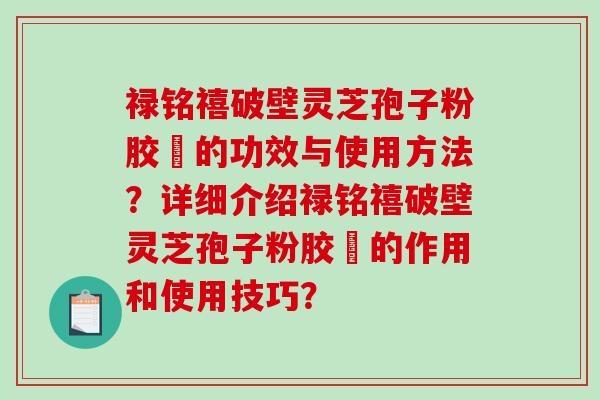 禄铭禧破壁灵芝孢子粉胶蘘的功效与使用方法？详细介绍禄铭禧破壁灵芝孢子粉胶蘘的作用和使用技巧？-第1张图片-破壁灵芝孢子粉研究指南