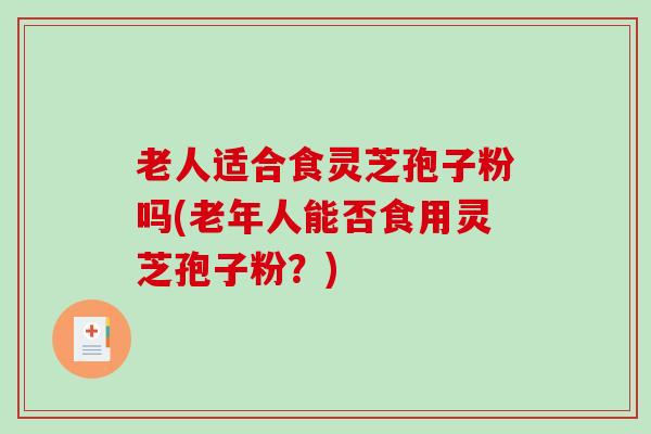 老人适合食灵芝孢子粉吗(老年人能否食用灵芝孢子粉?)-第1张图片-破壁灵芝孢子粉研究指南 老人适合食灵芝孢子粉吗(老年人能否食用灵芝孢子粉?)-第1张图片-破壁灵芝孢子粉研究指南