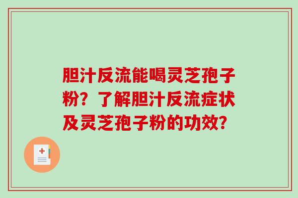 胆汁反流能喝灵芝孢子粉？了解胆汁反流症状及灵芝孢子粉的功效？-第1张图片-破壁灵芝孢子粉研究指南
