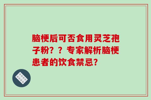 脑梗后可否食用灵芝孢子粉？？专家解析脑梗患者的饮食禁忌？-第1张图片-破壁灵芝孢子粉研究指南