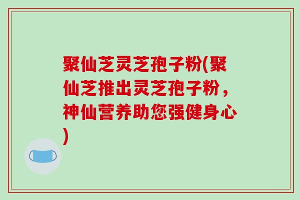 聚仙芝灵芝孢子粉(聚仙芝推出灵芝孢子粉,神仙营养助您强健身心)-第1张图片-破壁灵芝孢子粉研究指南 聚仙芝灵芝孢子粉(聚仙芝推出灵芝孢子粉,神仙营养助您强健身心)-第1张图片-破壁灵芝孢子粉研究指南