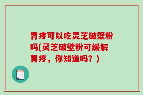 胃疼可以吃灵芝破壁粉吗(灵芝破壁粉可缓解胃疼,你知道吗?)-第1张图片-破壁灵芝孢子粉研究指南 胃疼可以吃灵芝破壁粉吗(灵芝破壁粉可缓解胃疼,你知道吗?)-第1张图片-破壁灵芝孢子粉研究指南