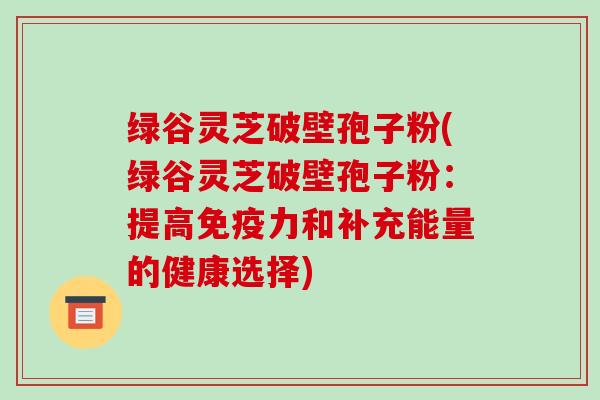 绿谷灵芝破壁孢子粉(绿谷灵芝破壁孢子粉:提高免疫力和补充能量的健康选择)-第1张图片-破壁灵芝孢子粉研究指南 绿谷灵芝破壁孢子粉(绿谷灵芝破壁孢子粉:提高免疫力和补充能量的健康选择)-第1张图片-破壁灵芝孢子粉研究指南