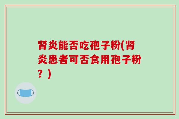 肾炎能否吃孢子粉(肾炎患者可否食用孢子粉?)-第1张图片-破壁灵芝孢子粉研究指南 肾炎能否吃孢子粉(肾炎患者可否食用孢子粉?)-第1张图片-破壁灵芝孢子粉研究指南