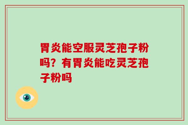 胃炎能空服灵芝孢子粉吗?有胃炎能吃灵芝孢子粉吗-第1张图片-破壁灵芝孢子粉研究指南 胃炎能空服灵芝孢子粉吗?有胃炎能吃灵芝孢子粉吗-第1张图片-破壁灵芝孢子粉研究指南