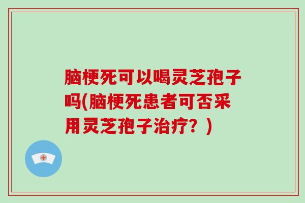脑梗死可以喝灵芝孢子吗(脑梗死患者可否采用灵芝孢子治疗？)-第1张图片-破壁灵芝孢子粉研究指南