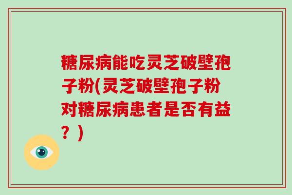 糖尿病能吃灵芝破壁孢子粉(灵芝破壁孢子粉对糖尿病患者是否有益？)-第1张图片-破壁灵芝孢子粉研究指南
