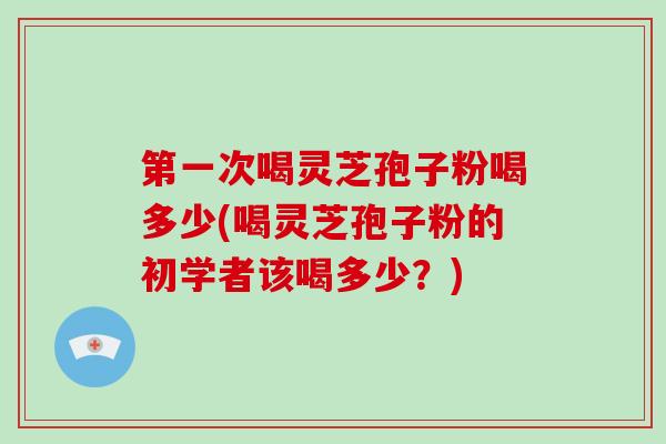 第一次喝灵芝孢子粉喝多少(喝灵芝孢子粉的初学者该喝多少？)-第1张图片-破壁灵芝孢子粉研究指南
