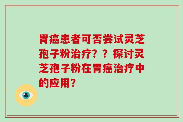 胃癌患者可否尝试灵芝孢子粉治疗??探讨灵芝孢子粉在胃癌治疗中的应用?-第1张图片-破壁灵芝孢子粉研究指南 胃癌患者可否尝试灵芝孢子粉治疗??探讨灵芝孢子粉在胃癌治疗中的应用?-第1张图片-破壁灵芝孢子粉研究指南