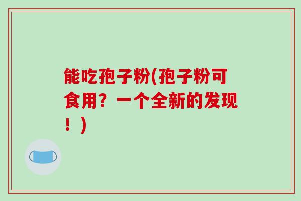能吃孢子粉(孢子粉可食用?一个全新的发现!)-第1张图片-破壁灵芝孢子粉研究指南 能吃孢子粉(孢子粉可食用?一个全新的发现!)-第1张图片-破壁灵芝孢子粉研究指南