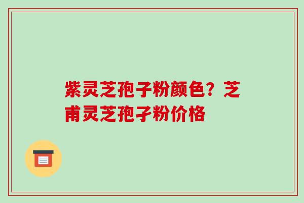 紫灵芝孢子粉颜色?芝甫灵芝孢孑粉价格-第1张图片-破壁灵芝孢子粉研究指南 紫灵芝孢子粉颜色?芝甫灵芝孢孑粉价格-第1张图片-破壁灵芝孢子粉研究指南
