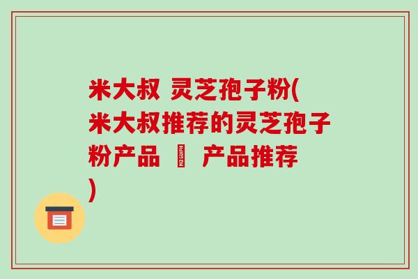 米大叔 灵芝孢子粉(米大叔推荐的灵芝孢子粉产品 – 产品推荐)-第1张图片-破壁灵芝孢子粉研究指南 米大叔 灵芝孢子粉(米大叔推荐的灵芝孢子粉产品 – 产品推荐)-第1张图片-破壁灵芝孢子粉研究指南