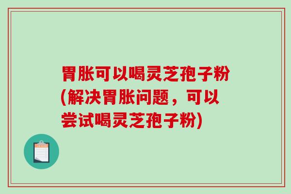 胃胀可以喝灵芝孢子粉(解决胃胀问题,可以尝试喝灵芝孢子粉)-第1张图片-破壁灵芝孢子粉研究指南 胃胀可以喝灵芝孢子粉(解决胃胀问题,可以尝试喝灵芝孢子粉)-第1张图片-破壁灵芝孢子粉研究指南