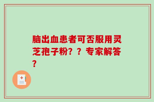 脑出血患者可否服用灵芝孢子粉??专家解答?-第1张图片-破壁灵芝孢子粉研究指南 脑出血患者可否服用灵芝孢子粉??专家解答?-第1张图片-破壁灵芝孢子粉研究指南