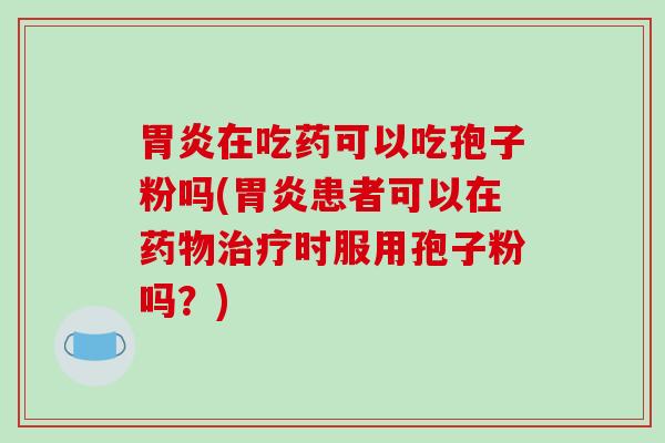 胃炎在吃药可以吃孢子粉吗(胃炎患者可以在药物治疗时服用孢子粉吗?)-第1张图片-破壁灵芝孢子粉研究指南 胃炎在吃药可以吃孢子粉吗(胃炎患者可以在药物治疗时服用孢子粉吗?)-第1张图片-破壁灵芝孢子粉研究指南