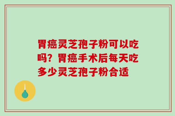 胃癌灵芝孢子粉可以吃吗?胃癌手术后每天吃多少灵芝孢子粉合适-第1张图片-破壁灵芝孢子粉研究指南 胃癌灵芝孢子粉可以吃吗?胃癌手术后每天吃多少灵芝孢子粉合适-第1张图片-破壁灵芝孢子粉研究指南