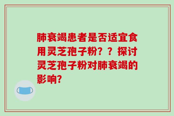 肺衰竭患者是否适宜食用灵芝孢子粉??探讨灵芝孢子粉对肺衰竭的影响?-第1张图片-破壁灵芝孢子粉研究指南 肺衰竭患者是否适宜食用灵芝孢子粉??探讨灵芝孢子粉对肺衰竭的影响?-第1张图片-破壁灵芝孢子粉研究指南