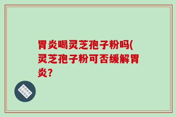 胃炎喝灵芝孢子粉吗(灵芝孢子粉可否缓解胃炎？-第1张图片-破壁灵芝孢子粉研究指南