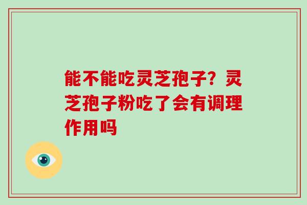 能不能吃灵芝孢子?灵芝孢子粉吃了会有调理作用吗-第1张图片-破壁灵芝孢子粉研究指南 能不能吃灵芝孢子?灵芝孢子粉吃了会有调理作用吗-第1张图片-破壁灵芝孢子粉研究指南