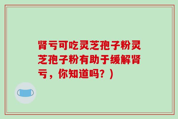 肾亏可吃灵芝孢子粉灵芝孢子粉有助于缓解肾亏,你知道吗?)-第1张图片-破壁灵芝孢子粉研究指南 肾亏可吃灵芝孢子粉灵芝孢子粉有助于缓解肾亏,你知道吗?)-第1张图片-破壁灵芝孢子粉研究指南