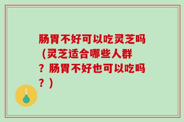 肠胃不好可以吃灵芝吗 (灵芝适合哪些人群?肠胃不好也可以吃吗?)-第1张图片-破壁灵芝孢子粉研究指南 肠胃不好可以吃灵芝吗 (灵芝适合哪些人群?肠胃不好也可以吃吗?)-第1张图片-破壁灵芝孢子粉研究指南