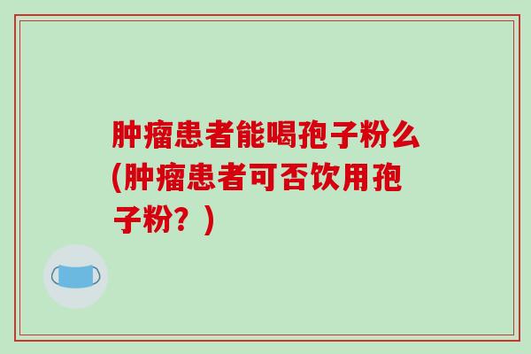 肿瘤患者能喝孢子粉么(肿瘤患者可否饮用孢子粉?)-第1张图片-破壁灵芝孢子粉研究指南 肿瘤患者能喝孢子粉么(肿瘤患者可否饮用孢子粉?)-第1张图片-破壁灵芝孢子粉研究指南