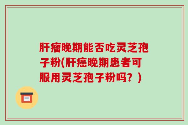 肝瘤晚期能否吃灵芝孢子粉(肝癌晚期患者可服用灵芝孢子粉吗?)-第1张图片-破壁灵芝孢子粉研究指南 肝瘤晚期能否吃灵芝孢子粉(肝癌晚期患者可服用灵芝孢子粉吗?)-第1张图片-破壁灵芝孢子粉研究指南