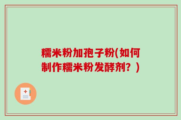 糯米粉加孢子粉(如何制作糯米粉发酵剂?)-第1张图片-破壁灵芝孢子粉研究指南 糯米粉加孢子粉(如何制作糯米粉发酵剂?)-第1张图片-破壁灵芝孢子粉研究指南