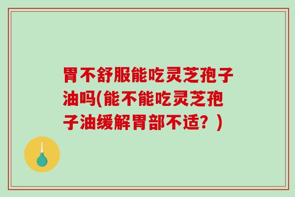 胃不舒服能吃灵芝孢子油吗(能不能吃灵芝孢子油缓解胃部不适?)-第1张图片-破壁灵芝孢子粉研究指南 胃不舒服能吃灵芝孢子油吗(能不能吃灵芝孢子油缓解胃部不适?)-第1张图片-破壁灵芝孢子粉研究指南