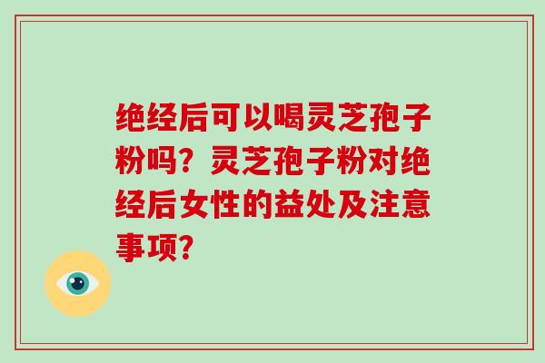 绝经后可以喝灵芝孢子粉吗?灵芝孢子粉对绝经后女性的益处及注意事项?-第1张图片-破壁灵芝孢子粉研究指南 绝经后可以喝灵芝孢子粉吗?灵芝孢子粉对绝经后女性的益处及注意事项?-第1张图片-破壁灵芝孢子粉研究指南