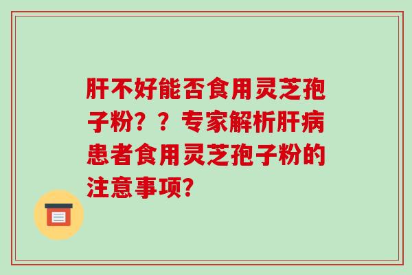 肝不好能否食用灵芝孢子粉??专家解析肝病患者食用灵芝孢子粉的注意事项?-第1张图片-破壁灵芝孢子粉研究指南 肝不好能否食用灵芝孢子粉??专家解析肝病患者食用灵芝孢子粉的注意事项?-第1张图片-破壁灵芝孢子粉研究指南