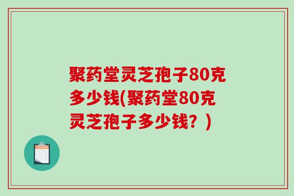 聚药堂灵芝孢子80克多少钱(聚药堂80克灵芝孢子多少钱?)-第1张图片-破壁灵芝孢子粉研究指南 聚药堂灵芝孢子80克多少钱(聚药堂80克灵芝孢子多少钱?)-第1张图片-破壁灵芝孢子粉研究指南