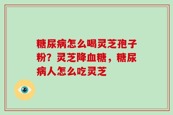 糖尿病怎么喝灵芝孢子粉?灵芝降血糖,糖尿病人怎么吃灵芝-第1张图片-破壁灵芝孢子粉研究指南 糖尿病怎么喝灵芝孢子粉?灵芝降血糖,糖尿病人怎么吃灵芝-第1张图片-破壁灵芝孢子粉研究指南