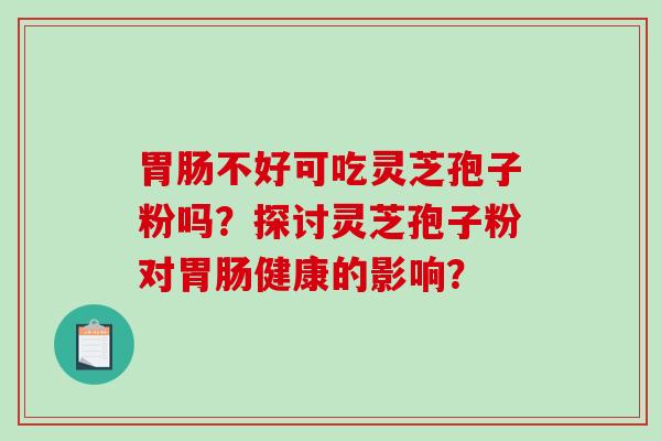 胃肠不好可吃灵芝孢子粉吗?探讨灵芝孢子粉对胃肠健康的影响?-第1张图片-破壁灵芝孢子粉研究指南 胃肠不好可吃灵芝孢子粉吗?探讨灵芝孢子粉对胃肠健康的影响?-第1张图片-破壁灵芝孢子粉研究指南