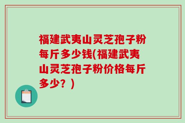 福建武夷山灵芝孢子粉每斤多少钱(福建武夷山灵芝孢子粉价格每斤多少?)-第1张图片-破壁灵芝孢子粉研究指南 福建武夷山灵芝孢子粉每斤多少钱(福建武夷山灵芝孢子粉价格每斤多少?)-第1张图片-破壁灵芝孢子粉研究指南