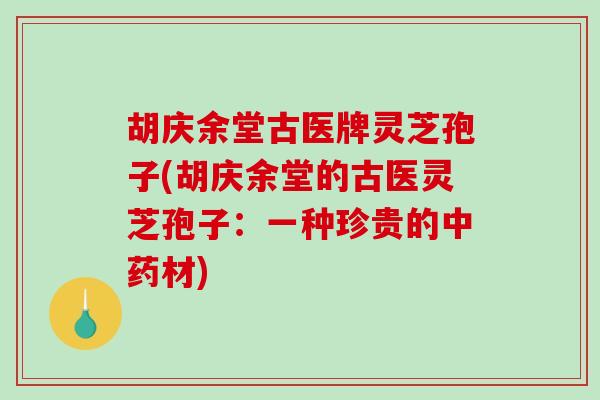 胡庆余堂古医牌灵芝孢子(胡庆余堂的古医灵芝孢子:一种珍贵的中药材)-第1张图片-破壁灵芝孢子粉研究指南 胡庆余堂古医牌灵芝孢子(胡庆余堂的古医灵芝孢子:一种珍贵的中药材)-第1张图片-破壁灵芝孢子粉研究指南