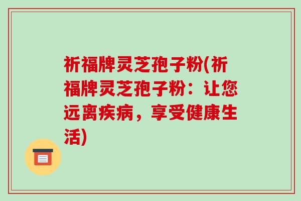 祈福牌灵芝孢子粉(祈福牌灵芝孢子粉：让您远离疾病，享受健康生活)-第1张图片-破壁灵芝孢子粉研究指南