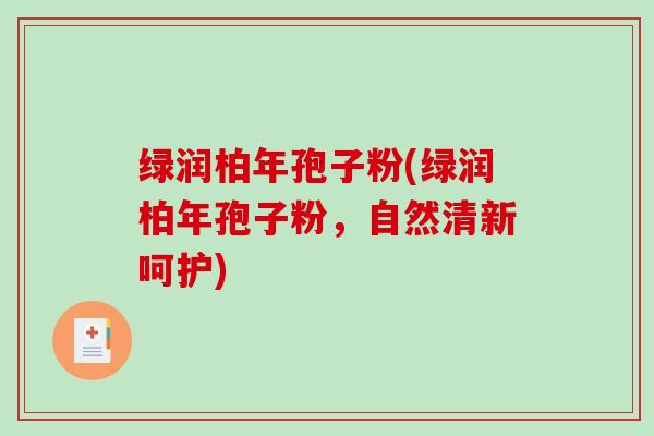 绿润柏年孢子粉(绿润柏年孢子粉,自然清新呵护)-第1张图片-破壁灵芝孢子粉研究指南 绿润柏年孢子粉(绿润柏年孢子粉,自然清新呵护)-第1张图片-破壁灵芝孢子粉研究指南