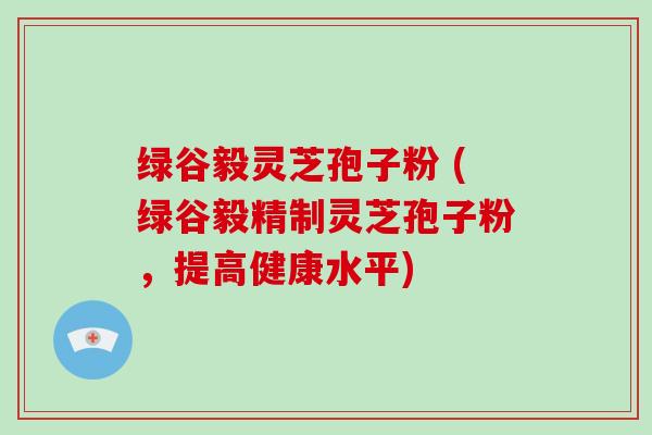 绿谷毅灵芝孢子粉 (绿谷毅精制灵芝孢子粉，提高健康水平)-第1张图片-破壁灵芝孢子粉研究指南