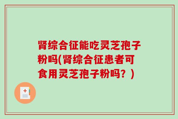 肾综合征能吃灵芝孢子粉吗(肾综合征患者可食用灵芝孢子粉吗?)-第1张图片-破壁灵芝孢子粉研究指南 肾综合征能吃灵芝孢子粉吗(肾综合征患者可食用灵芝孢子粉吗?)-第1张图片-破壁灵芝孢子粉研究指南