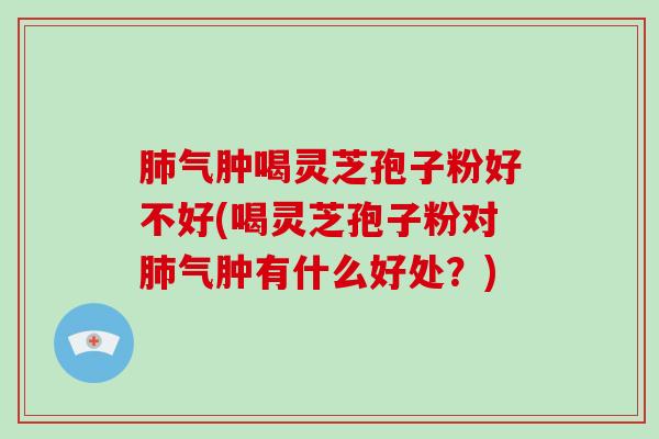 肺气肿喝灵芝孢子粉好不好(喝灵芝孢子粉对肺气肿有什么好处?)-第1张图片-破壁灵芝孢子粉研究指南 肺气肿喝灵芝孢子粉好不好(喝灵芝孢子粉对肺气肿有什么好处?)-第1张图片-破壁灵芝孢子粉研究指南