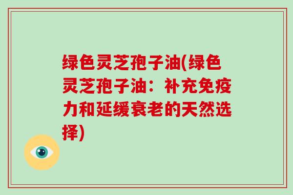 绿色灵芝孢子油(绿色灵芝孢子油:补充免疫力和延缓衰老的天然选择)-第1张图片-破壁灵芝孢子粉研究指南 绿色灵芝孢子油(绿色灵芝孢子油:补充免疫力和延缓衰老的天然选择)-第1张图片-破壁灵芝孢子粉研究指南